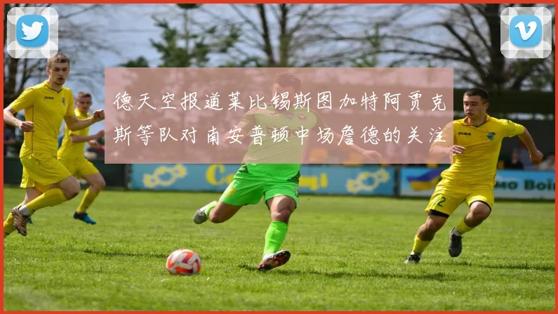 德天空报道莱比锡斯图加特阿贾克斯等队对南安普顿中场詹德的关注情况