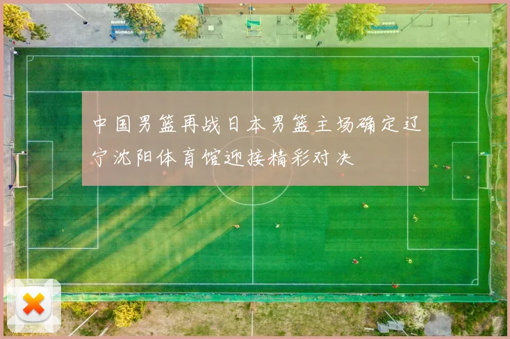 中国男篮再战日本男篮主场确定辽宁沈阳体育馆迎接精彩对决