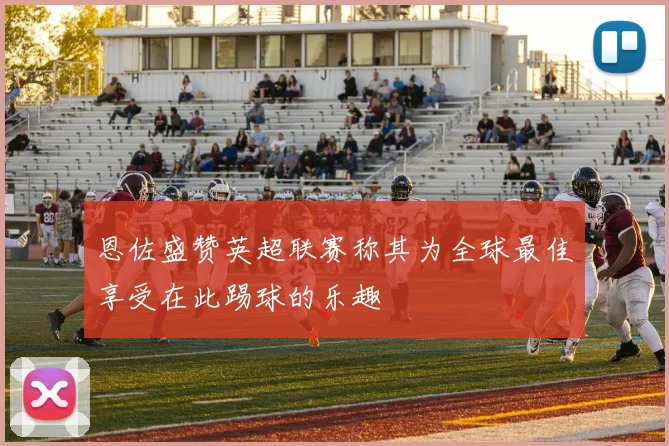恩佐盛赞英超联赛称其为全球最佳享受在此踢球的乐趣