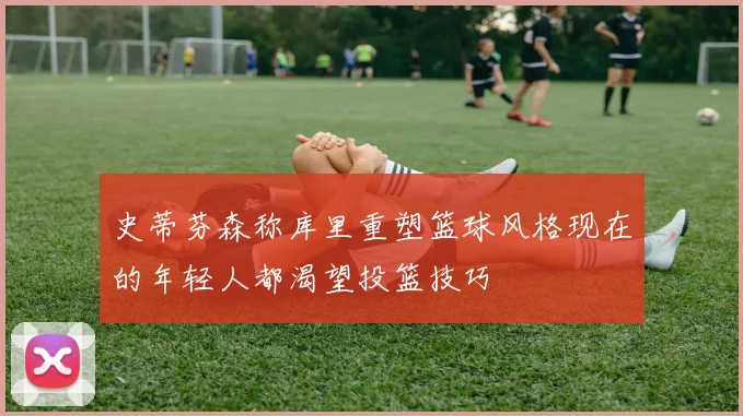 史蒂芬森称库里重塑篮球风格现在的年轻人都渴望投篮技巧