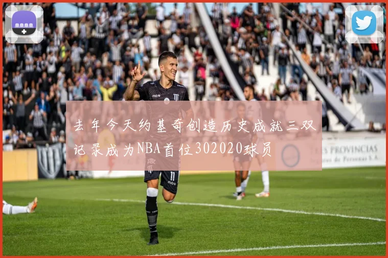 去年今天约基奇创造历史成就三双记录成为NBA首位302020球员