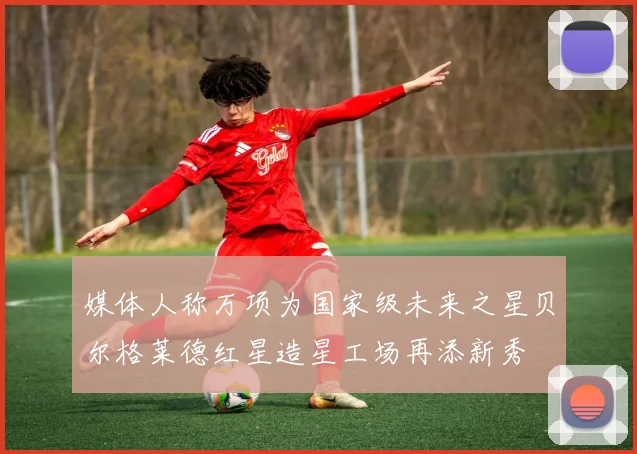 媒体人称万项为国家级未来之星贝尔格莱德红星造星工场再添新秀