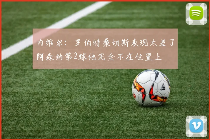 内维尔：罗伯特桑切斯表现太差了阿森纳第2球他完全不在位置上