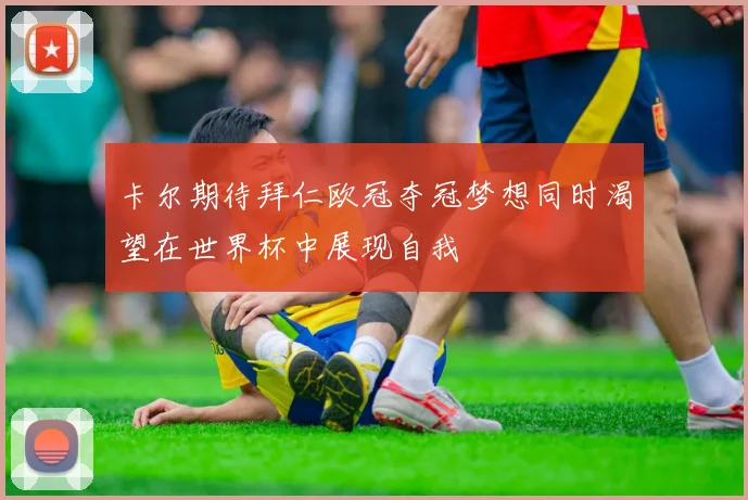 卡尔期待拜仁欧冠夺冠梦想同时渴望在世界杯中展现自我