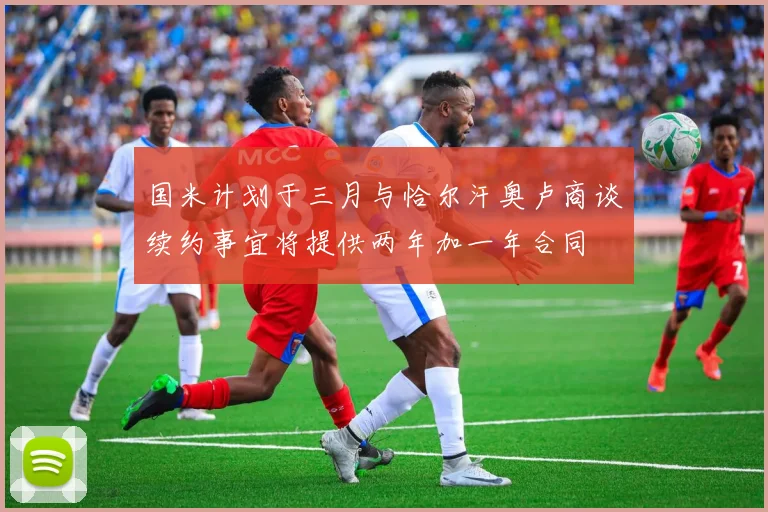 国米计划于三月与恰尔汗奥卢商谈续约事宜将提供两年加一年合同