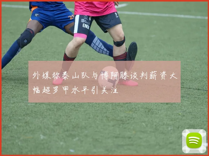 外媒称泰山队与博阿滕谈判薪资大幅超罗甲水平引关注