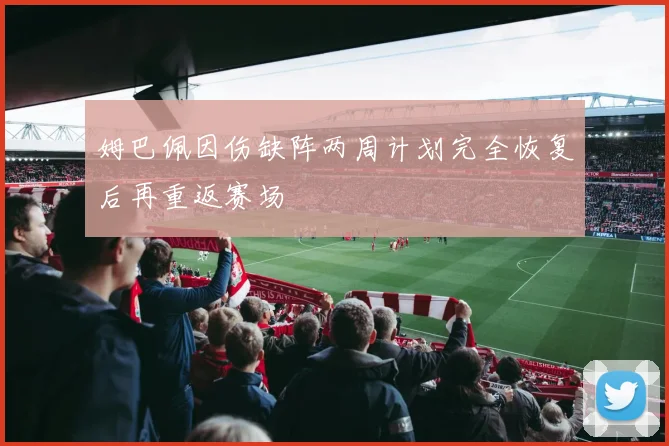 姆巴佩因伤缺阵两周计划完全恢复后再重返赛场