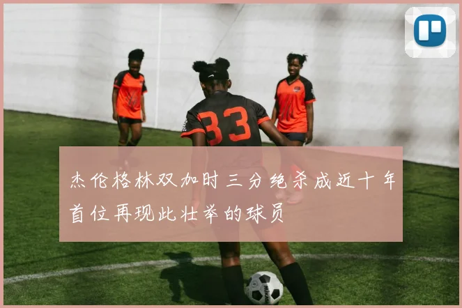 杰伦格林双加时三分绝杀成近十年首位再现此壮举的球员