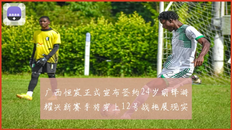 广西恒宸正式宣布签约24岁前锋游耀兴新赛季将穿上12号战袍展现实力