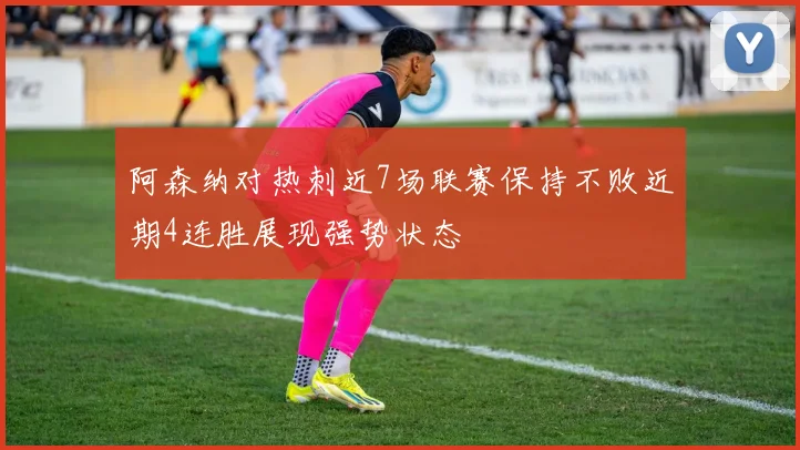 阿森纳对热刺近7场联赛保持不败近期4连胜展现强势状态