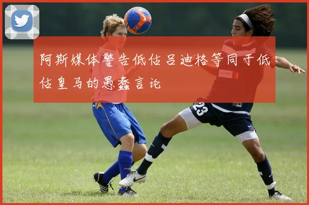 阿斯媒体警告低估吕迪格等同于低估皇马的愚蠢言论