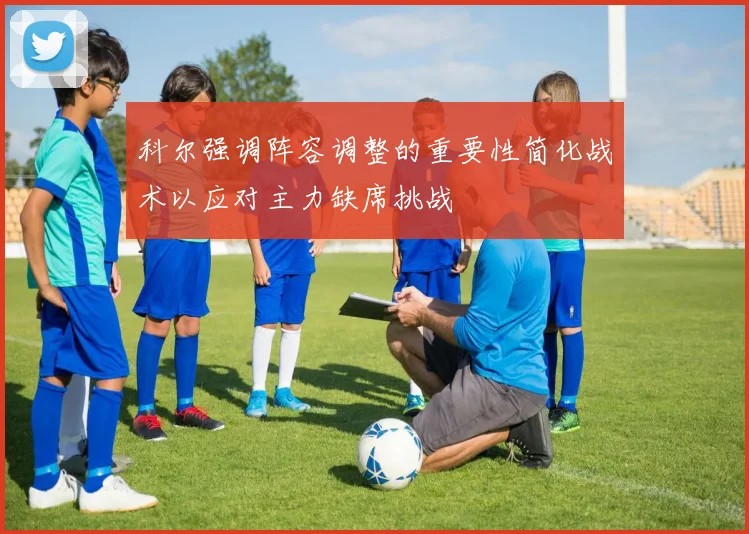 科尔强调阵容调整的重要性简化战术以应对主力缺席挑战