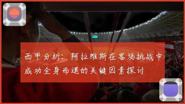 西甲分析：阿拉维斯在客场挑战中成功全身而退的关键因素探讨